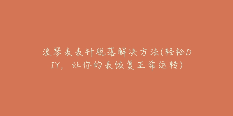 浪琴表表针脱落解决方法(轻松DIY，让你的表恢复正常运转)