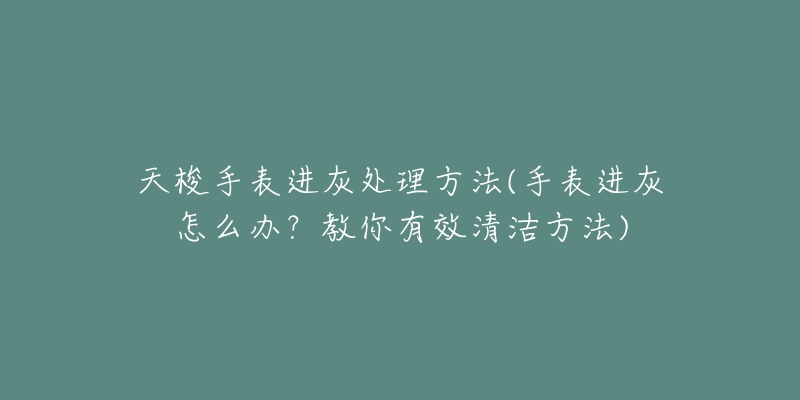 天梭手表进灰处理方法(手表进灰怎么办？教你有效清洁方法)