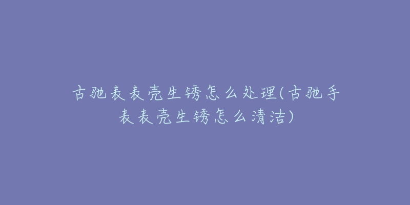 古驰表表壳生锈怎么处理(古驰手表表壳生锈怎么清洁)