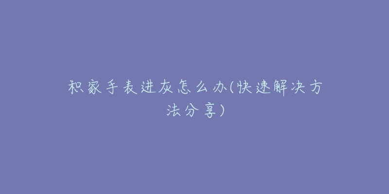 积家手表进灰怎么办(快速解决方法分享)