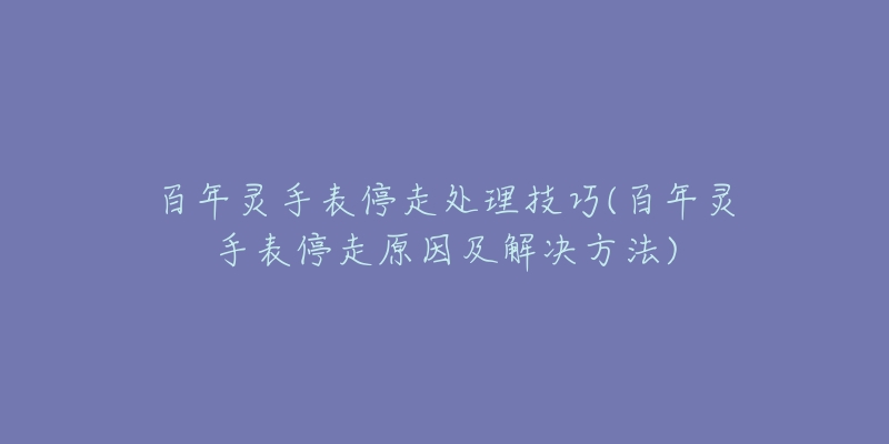 百年灵手表停走处理技巧(百年灵手表停走原因及解决方法)