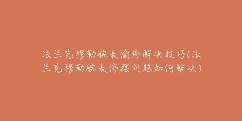 法兰克穆勒腕表偷停解决技巧(法兰克穆勒腕表停摆问题如何解决)