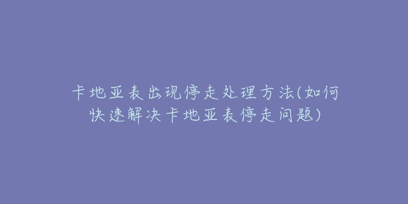 卡地亚表出现停走处理方法(如何快速解决卡地亚表停走问题)