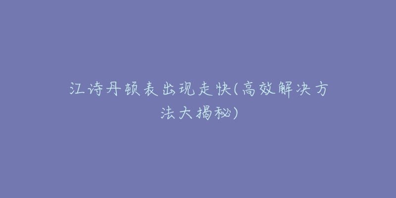 江诗丹顿表出现走快(高效解决方法大揭秘)