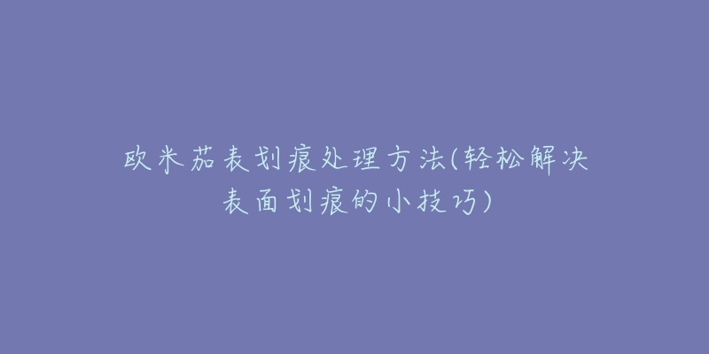 欧米茄表划痕处理方法(轻松解决表面划痕的小技巧)