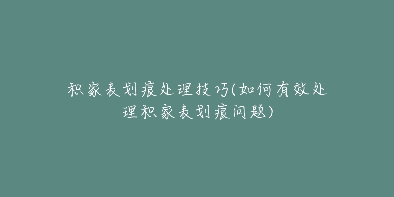 积家表划痕处理技巧(如何有效处理积家表划痕问题)