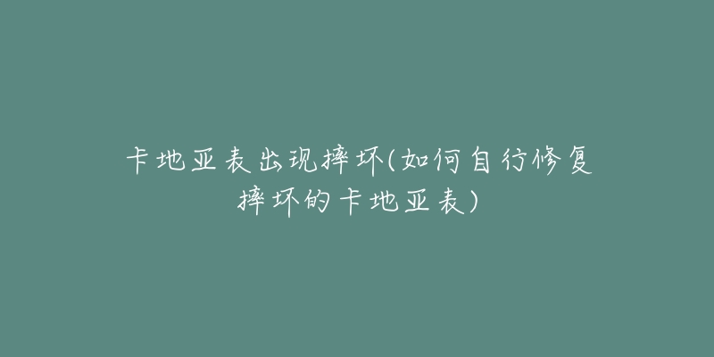 卡地亚表出现摔坏(如何自行修复摔坏的卡地亚表)