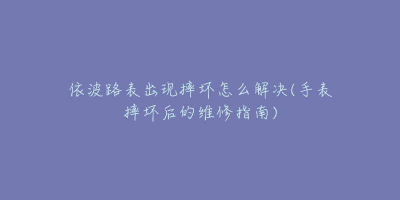 依波路表出现摔坏怎么解决(手表摔坏后的维修指南)