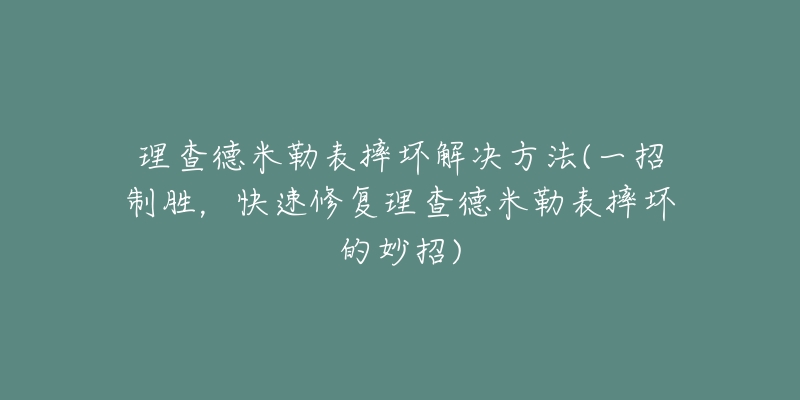 理查德米勒表摔坏解决方法(一招制胜，快速修复理查德米勒表摔坏的妙招)