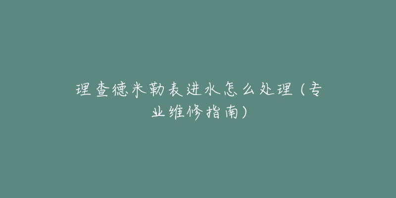 理查德米勒表进水怎么处理 (专业维修指南)