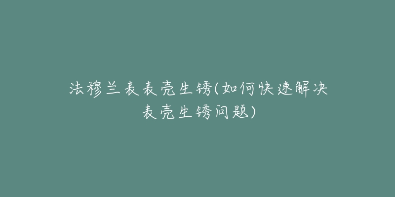 法穆兰表表壳生锈(如何快速解决表壳生锈问题)