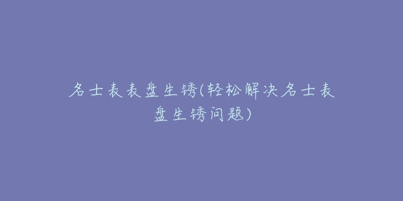 名士表表盘生锈(轻松解决名士表盘生锈问题)