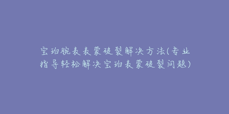 宝珀腕表表蒙破裂解决方法(专业指导轻松解决宝珀表蒙破裂问题)