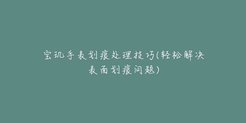 宝玑手表划痕处理技巧(轻松解决表面划痕问题)