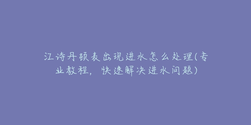 江诗丹顿表出现进水怎么处理(专业教程，快速解决进水问题)