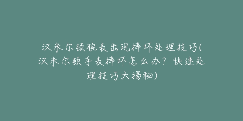 汉米尔顿腕表出现摔坏处理技巧(汉米尔顿手表摔坏怎么办？快速处理技巧大揭秘)