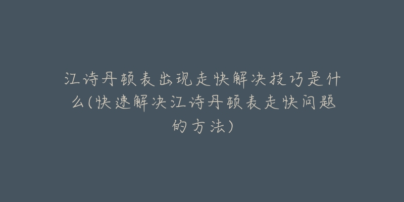 江诗丹顿表出现走快解决技巧是什么(快速解决江诗丹顿表走快问题的方法)