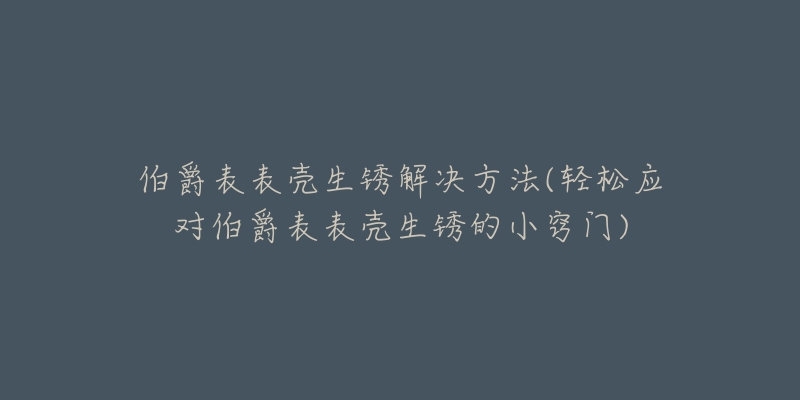 伯爵表表壳生锈解决方法(轻松应对伯爵表表壳生锈的小窍门)