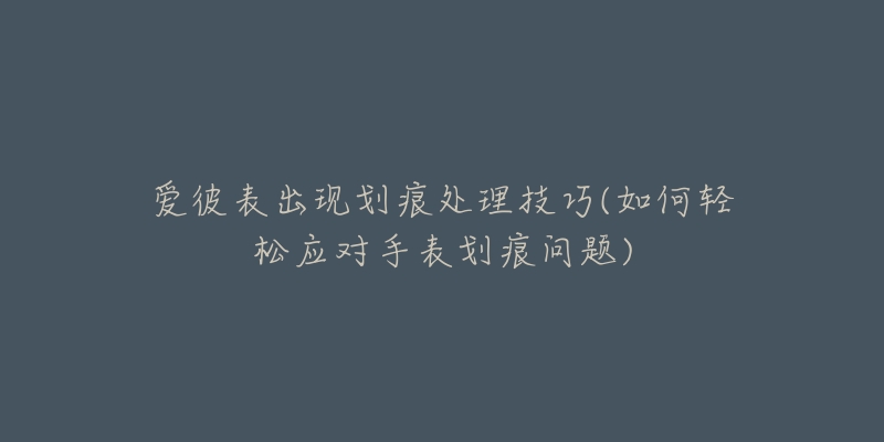 爱彼表出现划痕处理技巧(如何轻松应对手表划痕问题)