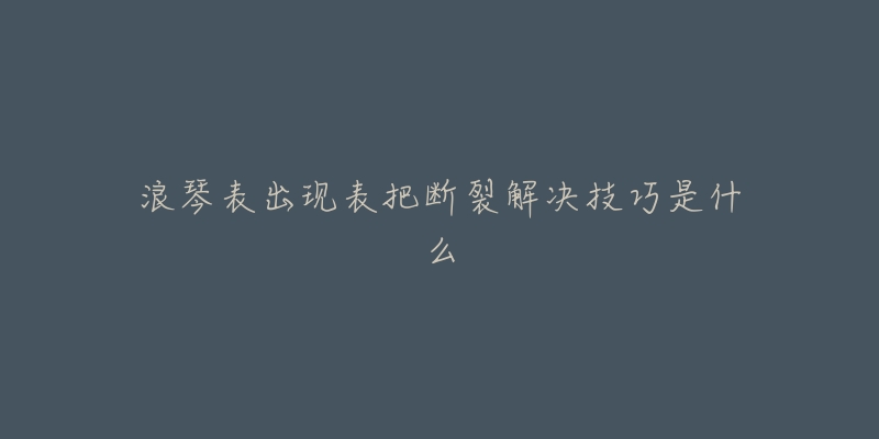 浪琴表出现表把断裂解决技巧是什么