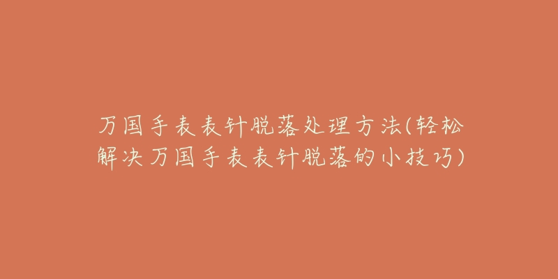 万国手表表针脱落处理方法(轻松解决万国手表表针脱落的小技巧)