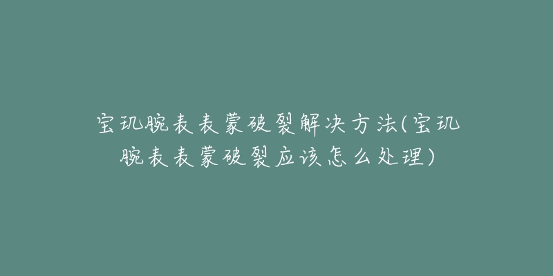 宝玑腕表表蒙破裂解决方法(宝玑腕表表蒙破裂应该怎么处理)