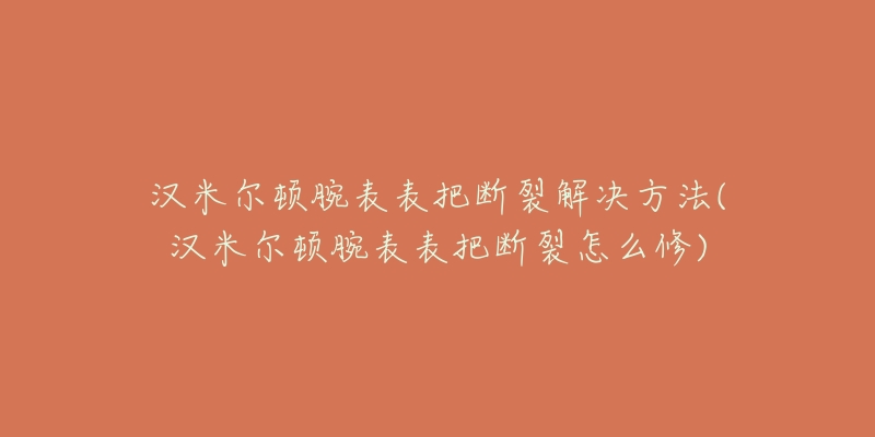 汉米尔顿腕表表把断裂解决方法(汉米尔顿腕表表把断裂怎么修)