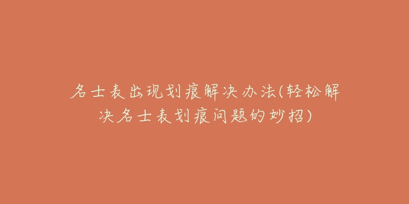 名士表出现划痕解决办法(轻松解决名士表划痕问题的妙招)