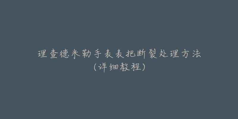 理查德米勒手表表把断裂处理方法(详细教程)