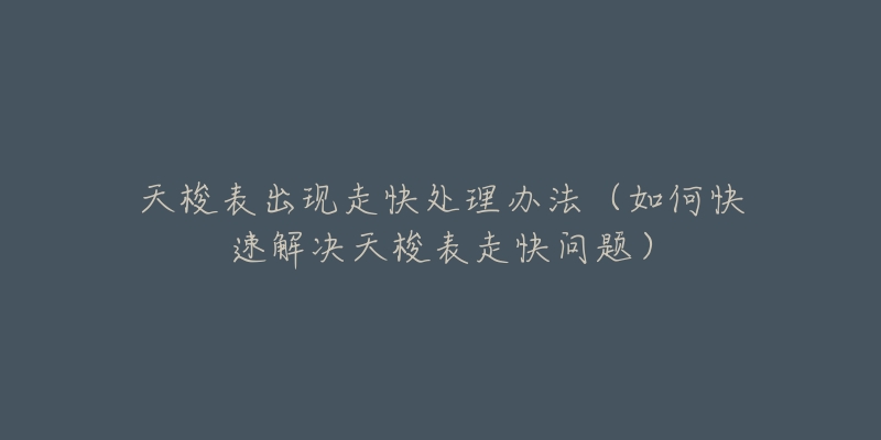 天梭表出现走快处理办法（如何快速解决天梭表走快问题）