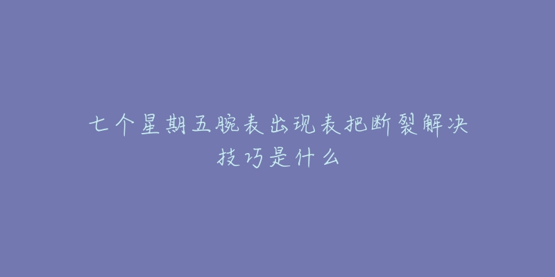 七个星期五腕表出现表把断裂解决技巧是什么