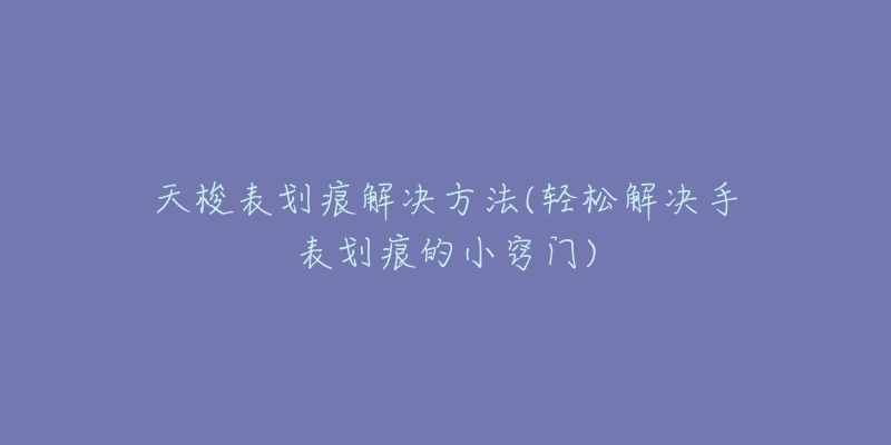 天梭表划痕解决方法(轻松解决手表划痕的小窍门)