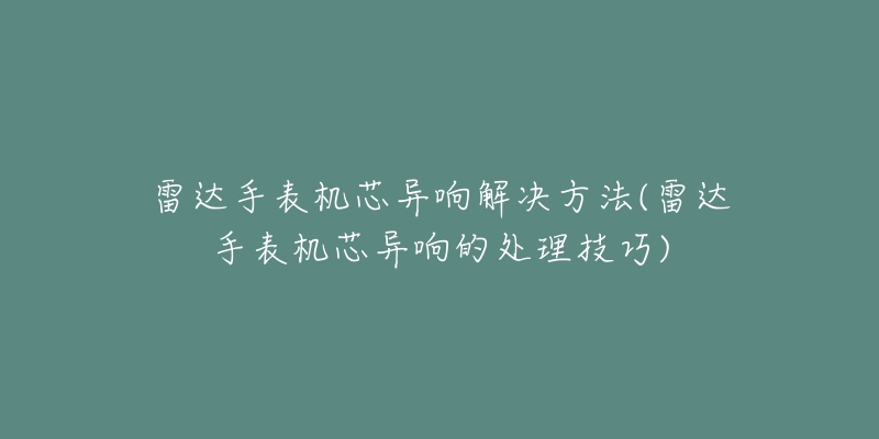 雷达手表机芯异响解决方法(雷达手表机芯异响的处理技巧)