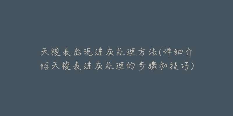 天梭表出现进灰处理方法(详细介绍天梭表进灰处理的步骤和技巧)