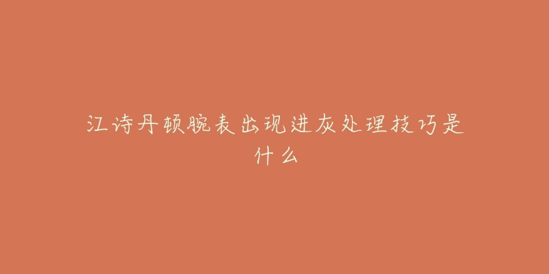 江诗丹顿腕表出现进灰处理技巧是什么