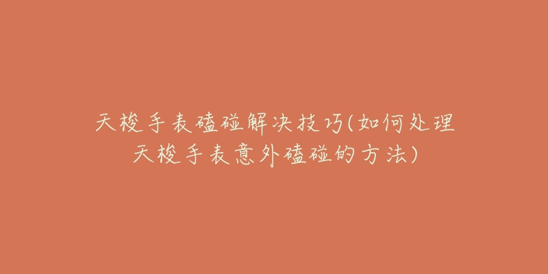 天梭手表磕碰解决技巧(如何处理天梭手表意外磕碰的方法)