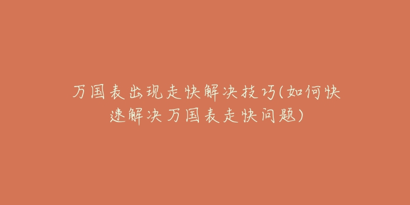 万国表出现走快解决技巧(如何快速解决万国表走快问题)