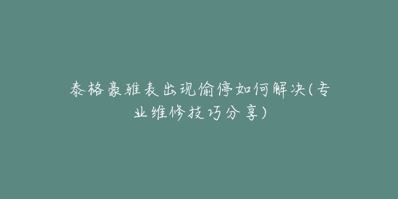 泰格豪雅表出现偷停如何解决(专业维修技巧分享)