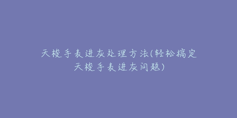 天梭手表进灰处理方法(轻松搞定天梭手表进灰问题)