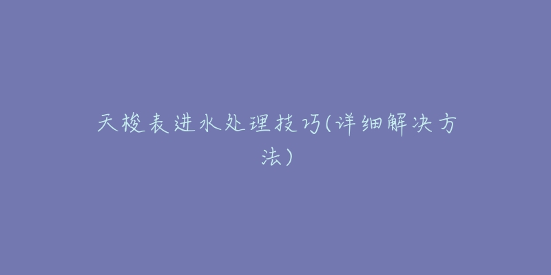 天梭表进水处理技巧(详细解决方法)