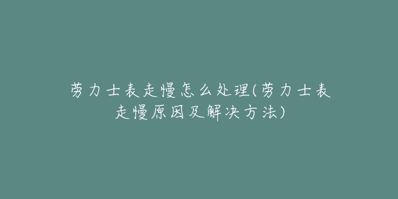 劳力士表走慢怎么处理(劳力士表走慢原因及解决方法)