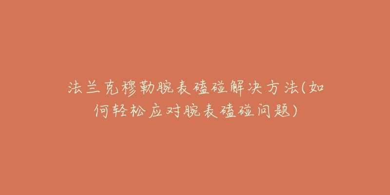 法兰克穆勒腕表磕碰解决方法(如何轻松应对腕表磕碰问题)