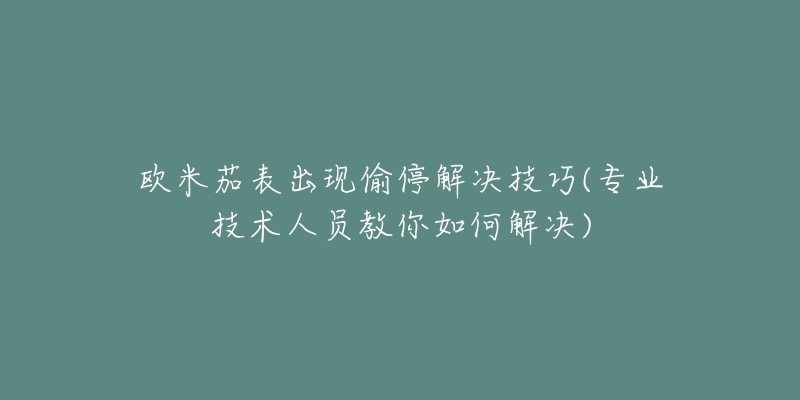 欧米茄表出现偷停解决技巧(专业技术人员教你如何解决)