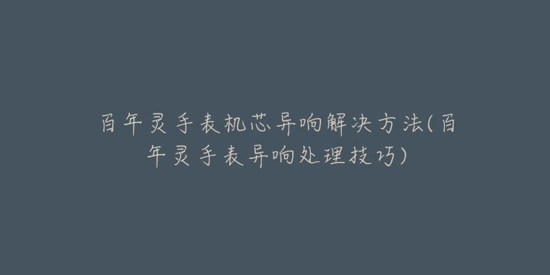 百年灵手表机芯异响解决方法(百年灵手表异响处理技巧)