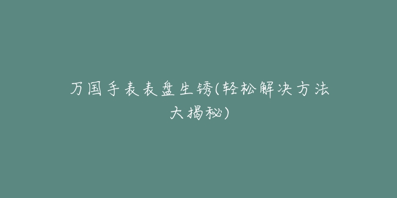 万国手表表盘生锈(轻松解决方法大揭秘)