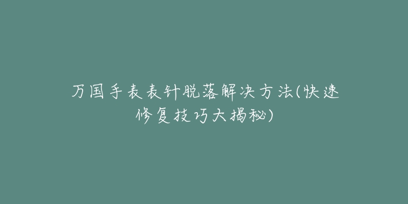 万国手表表针脱落解决方法(快速修复技巧大揭秘)