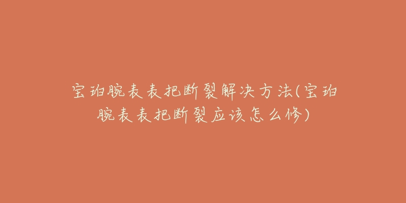 宝珀腕表表把断裂解决方法(宝珀腕表表把断裂应该怎么修)