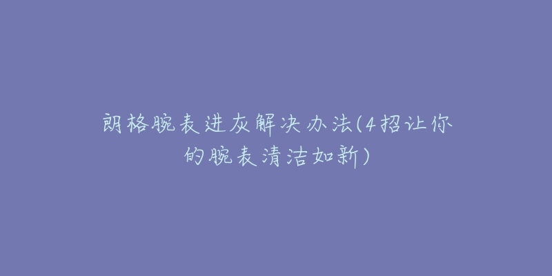 朗格腕表进灰解决办法(4招让你的腕表清洁如新)