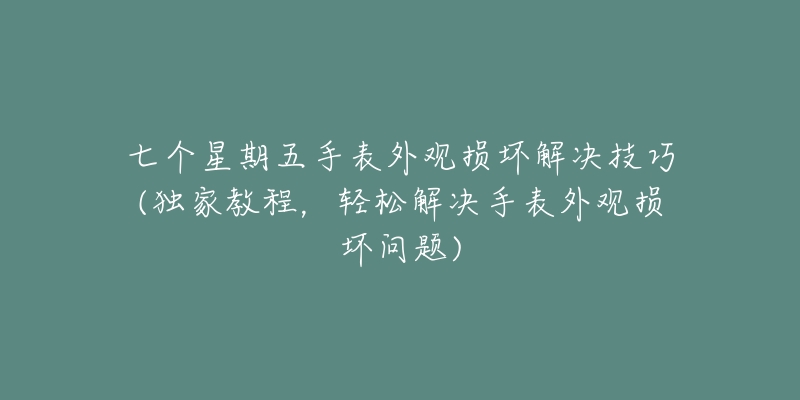 七个星期五手表外观损坏解决技巧(独家教程，轻松解决手表外观损坏问题)