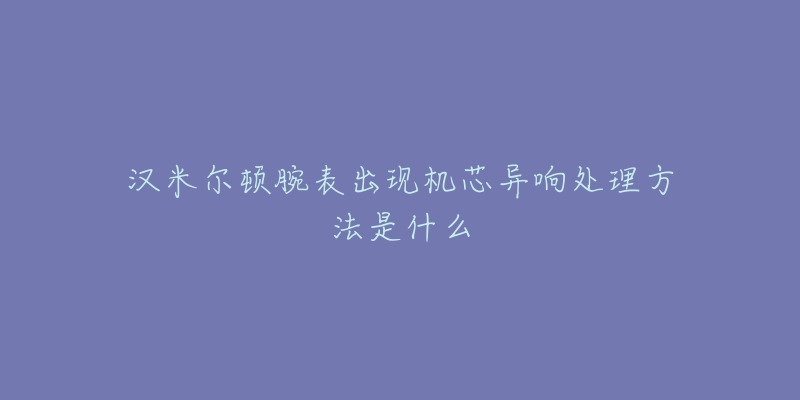 汉米尔顿腕表出现机芯异响处理方法是什么